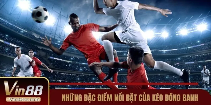 Những đặc điểm nổi bật của kèo đồng banh